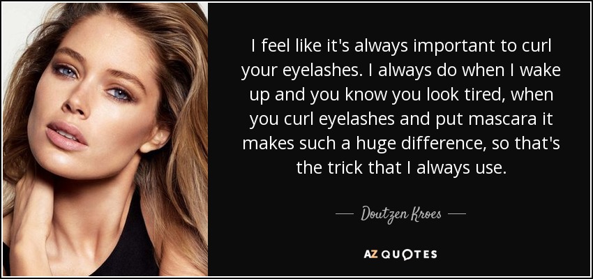 I feel like it's always important to curl your eyelashes. I always do when I wake up and you know you look tired, when you curl eyelashes and put mascara it makes such a huge difference, so that's the trick that I always use. - Doutzen Kroes
