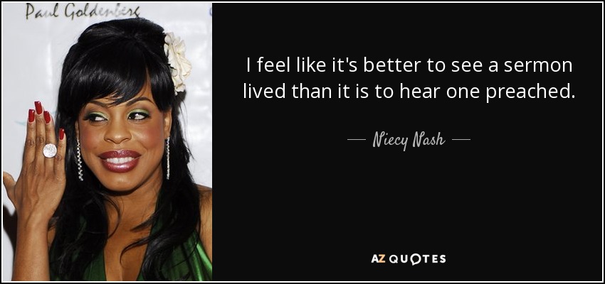 I feel like it's better to see a sermon lived than it is to hear one preached. - Niecy Nash