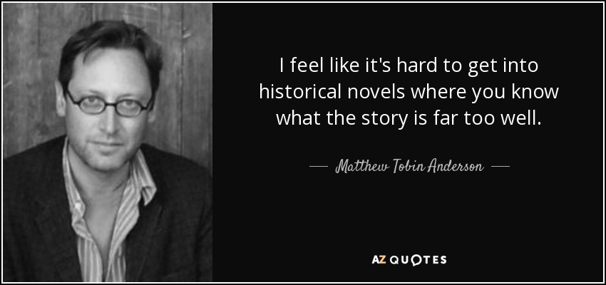 I feel like it's hard to get into historical novels where you know what the story is far too well. - Matthew Tobin Anderson