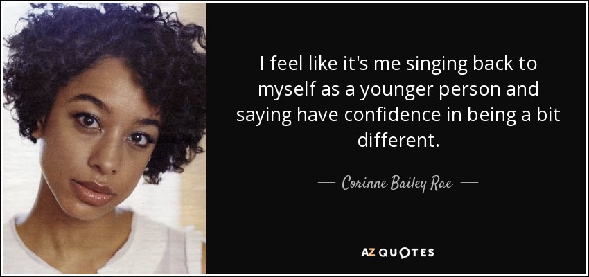 I feel like it's me singing back to myself as a younger person and saying have confidence in being a bit different. - Corinne Bailey Rae