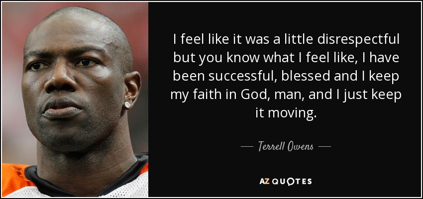 I feel like it was a little disrespectful but you know what I feel like, I have been successful, blessed and I keep my faith in God, man, and I just keep it moving. - Terrell Owens