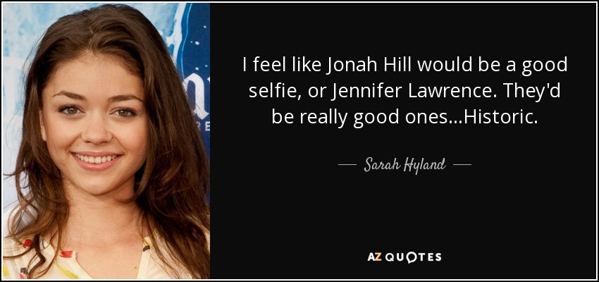 I feel like Jonah Hill would be a good selfie, or Jennifer Lawrence. They'd be really good ones...Historic. - Sarah Hyland