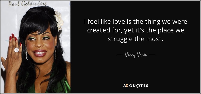 I feel like love is the thing we were created for, yet it's the place we struggle the most. - Niecy Nash