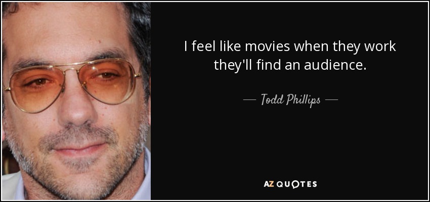I feel like movies when they work they'll find an audience. - Todd Phillips