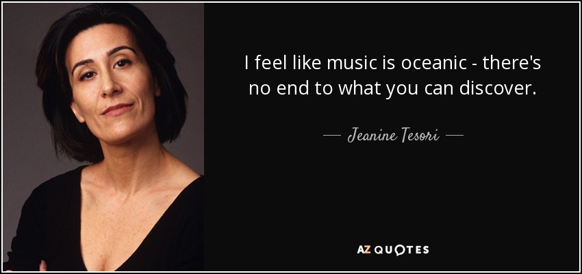 I feel like music is oceanic - there's no end to what you can discover. - Jeanine Tesori