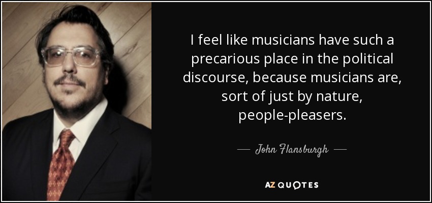 I feel like musicians have such a precarious place in the political discourse, because musicians are, sort of just by nature, people-pleasers. - John Flansburgh