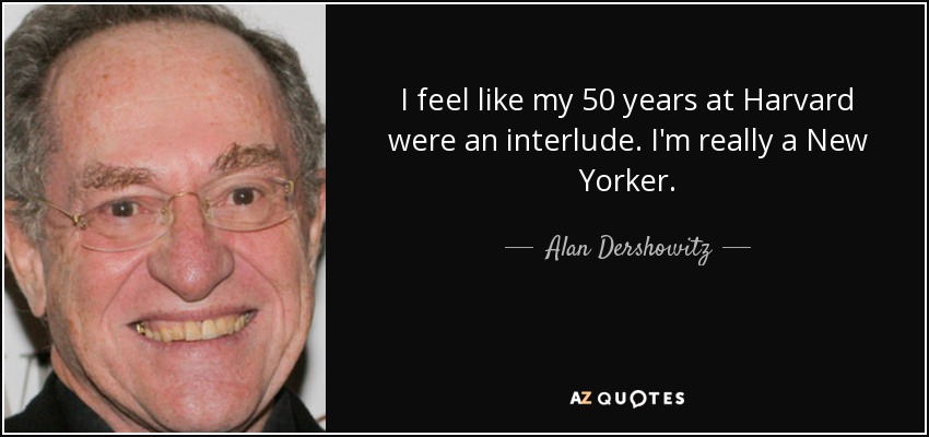 I feel like my 50 years at Harvard were an interlude. I'm really a New Yorker. - Alan Dershowitz