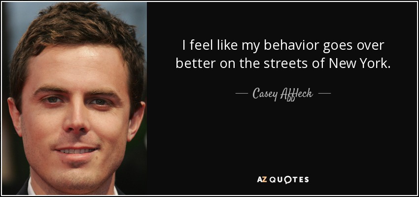 I feel like my behavior goes over better on the streets of New York. - Casey Affleck