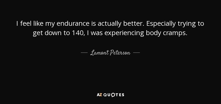 I feel like my endurance is actually better. Especially trying to get down to 140, I was experiencing body cramps. - Lamont Peterson