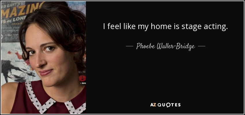 I feel like my home is stage acting. - Phoebe Waller-Bridge