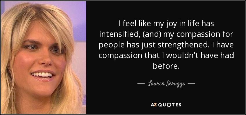 I feel like my joy in life has intensified, (and) my compassion for people has just strengthened. I have compassion that I wouldn't have had before. - Lauren Scruggs