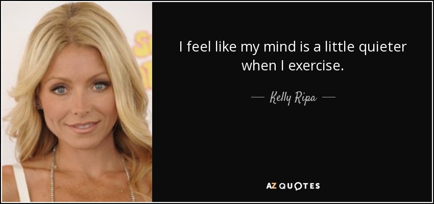 I feel like my mind is a little quieter when I exercise. - Kelly Ripa