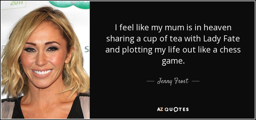 I feel like my mum is in heaven sharing a cup of tea with Lady Fate and plotting my life out like a chess game. - Jenny Frost