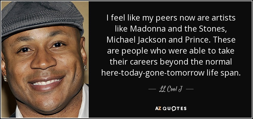 I feel like my peers now are artists like Madonna and the Stones, Michael Jackson and Prince. These are people who were able to take their careers beyond the normal here-today-gone-tomorrow life span. - LL Cool J