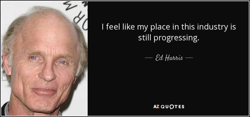 I feel like my place in this industry is still progressing. - Ed Harris