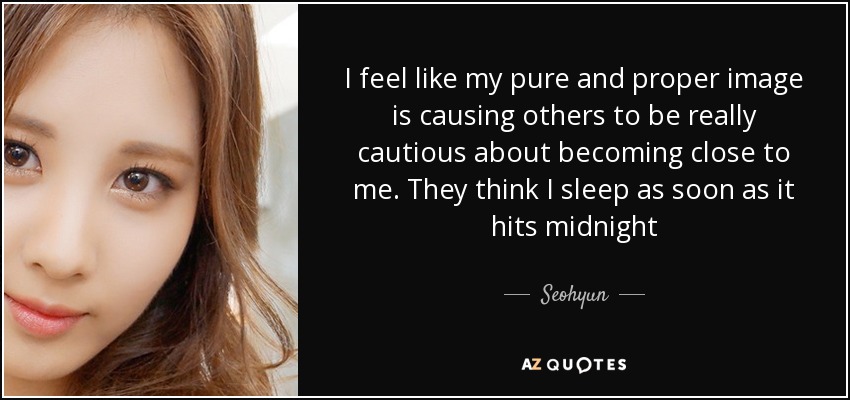 I feel like my pure and proper image is causing others to be really cautious about becoming close to me. They think I sleep as soon as it hits midnight - Seohyun