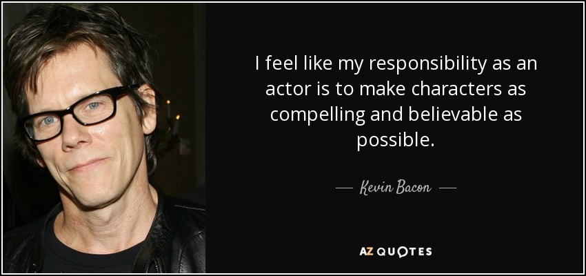 I feel like my responsibility as an actor is to make characters as compelling and believable as possible. - Kevin Bacon