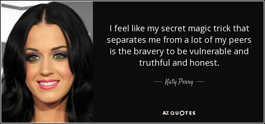 I feel like my secret magic trick that separates me from a lot of my peers is the bravery to be vulnerable and truthful and honest. - Katy Perry