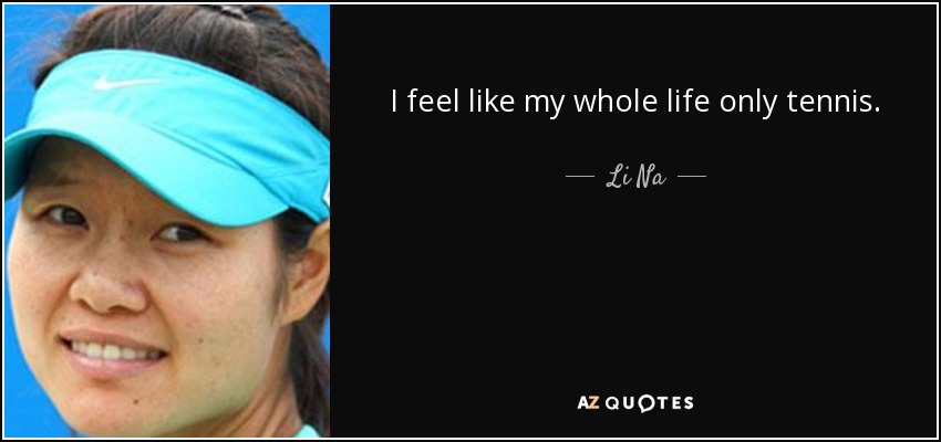 I feel like my whole life only tennis. - Li Na