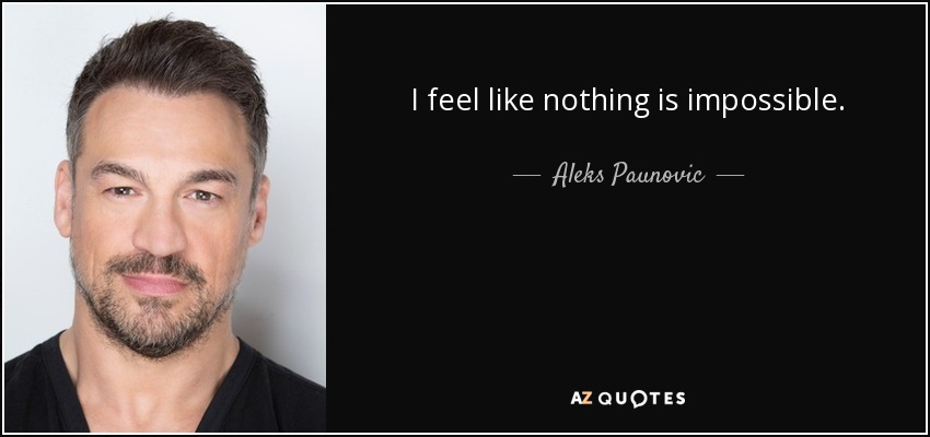 I feel like nothing is impossible. - Aleks Paunovic