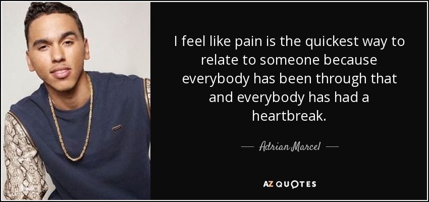 I feel like pain is the quickest way to relate to someone because everybody has been through that and everybody has had a heartbreak. - Adrian Marcel