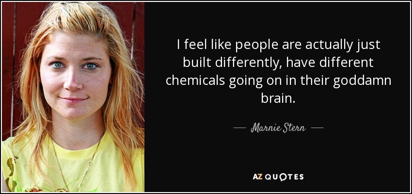 I feel like people are actually just built differently, have different chemicals going on in their goddamn brain. - Marnie Stern