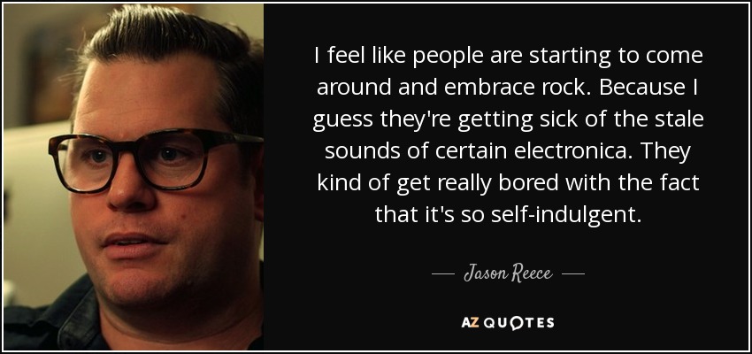 I feel like people are starting to come around and embrace rock. Because I guess they're getting sick of the stale sounds of certain electronica. They kind of get really bored with the fact that it's so self-indulgent. - Jason Reece