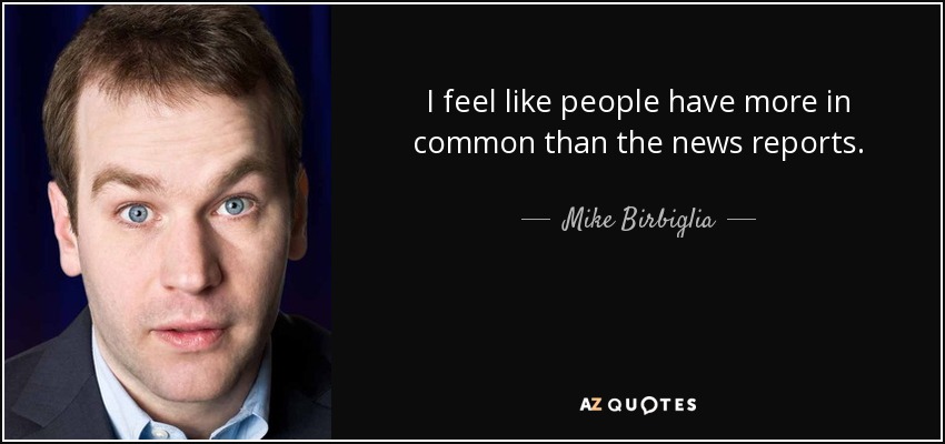 I feel like people have more in common than the news reports. - Mike Birbiglia