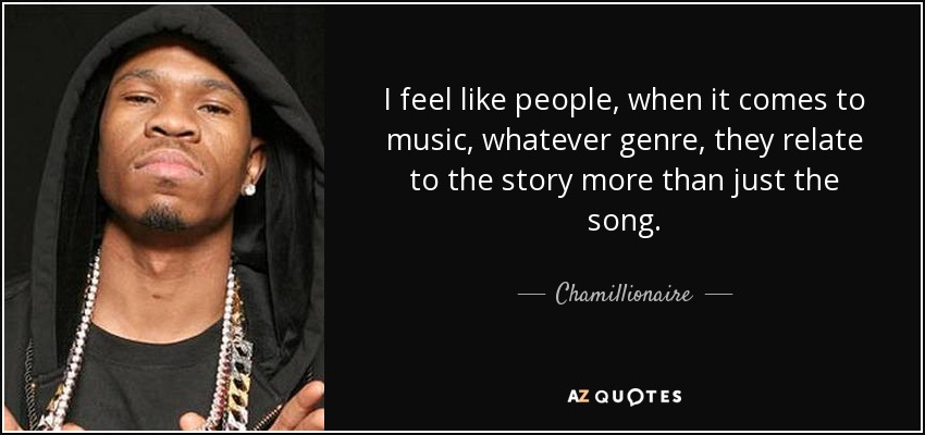 I feel like people, when it comes to music, whatever genre, they relate to the story more than just the song. - Chamillionaire