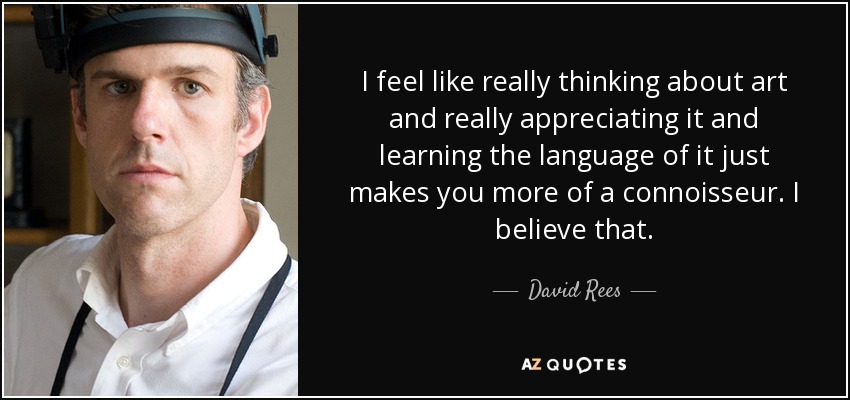 I feel like really thinking about art and really appreciating it and learning the language of it just makes you more of a connoisseur. I believe that. - David Rees