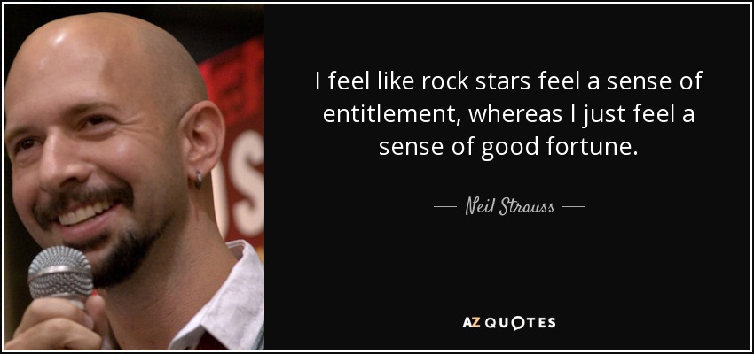 I feel like rock stars feel a sense of entitlement, whereas I just feel a sense of good fortune. - Neil Strauss