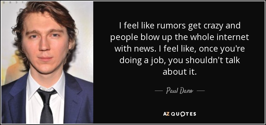 I feel like rumors get crazy and people blow up the whole internet with news. I feel like, once you're doing a job, you shouldn't talk about it. - Paul Dano