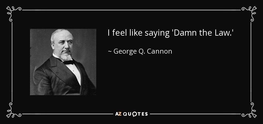 I feel like saying 'Damn the Law.' - George Q. Cannon