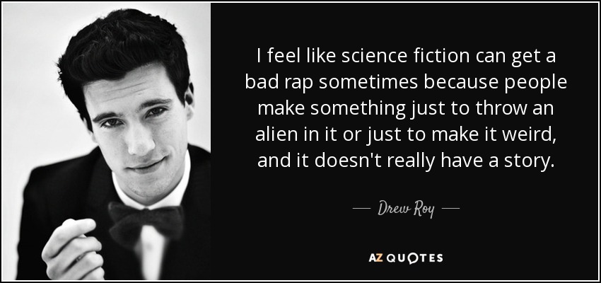 I feel like science fiction can get a bad rap sometimes because people make something just to throw an alien in it or just to make it weird, and it doesn't really have a story. - Drew Roy