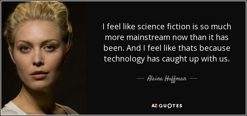 I feel like science fiction is so much more mainstream now than it has been. And I feel like thats because technology has caught up with us. - Alaina Huffman