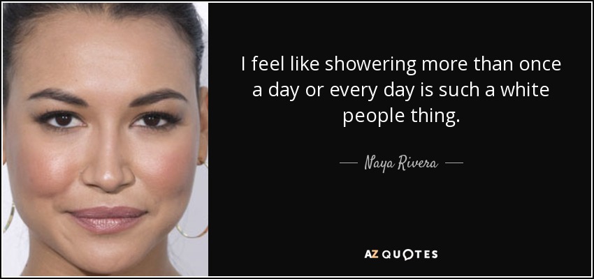 I feel like showering more than once a day or every day is such a white people thing. - Naya Rivera