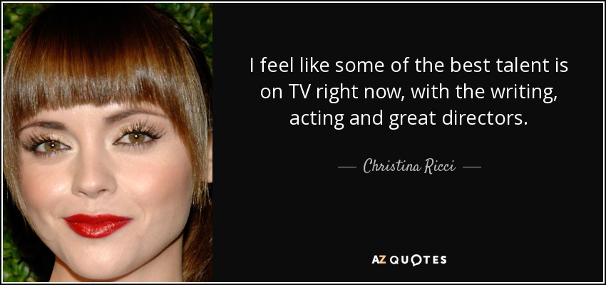 I feel like some of the best talent is on TV right now, with the writing, acting and great directors. - Christina Ricci