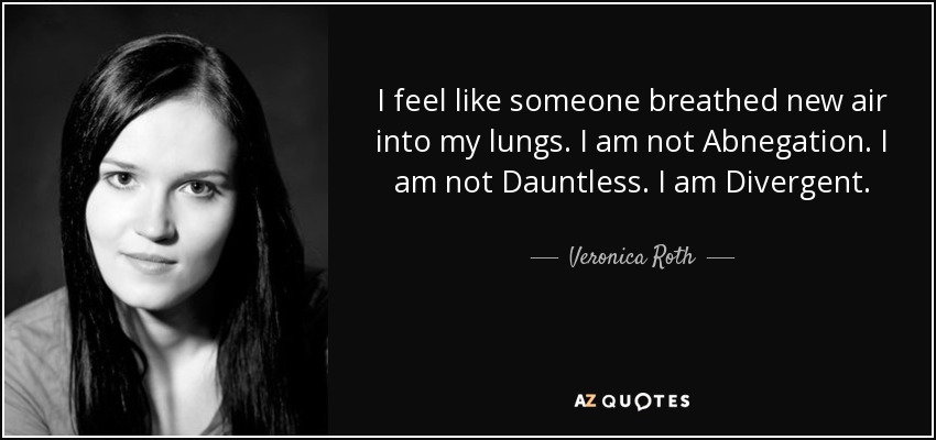 I feel like someone breathed new air into my lungs. I am not Abnegation. I am not Dauntless. I am Divergent. - Veronica Roth