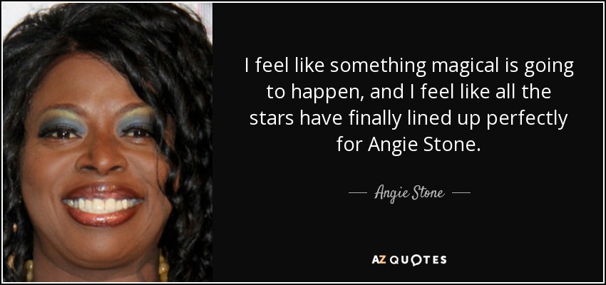 I feel like something magical is going to happen, and I feel like all the stars have finally lined up perfectly for Angie Stone. - Angie Stone