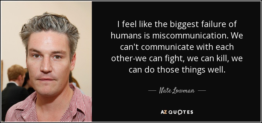 I feel like the biggest failure of humans is miscommunication. We can't communicate with each other-we can fight, we can kill, we can do those things well. - Nate Lowman