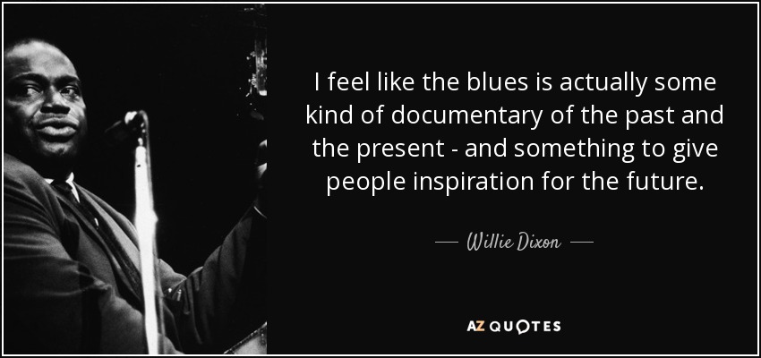 I feel like the blues is actually some kind of documentary of the past and the present - and something to give people inspiration for the future. - Willie Dixon