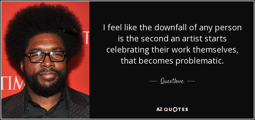 I feel like the downfall of any person is the second an artist starts celebrating their work themselves, that becomes problematic. - Questlove