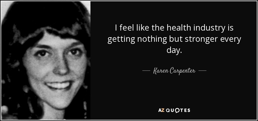 I feel like the health industry is getting nothing but stronger every day. - Karen Carpenter