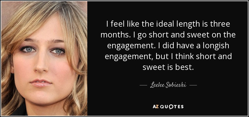 I feel like the ideal length is three months. I go short and sweet on the engagement. I did have a longish engagement, but I think short and sweet is best. - Leelee Sobieski