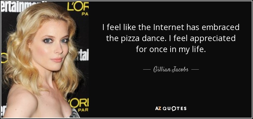I feel like the Internet has embraced the pizza dance. I feel appreciated for once in my life. - Gillian Jacobs