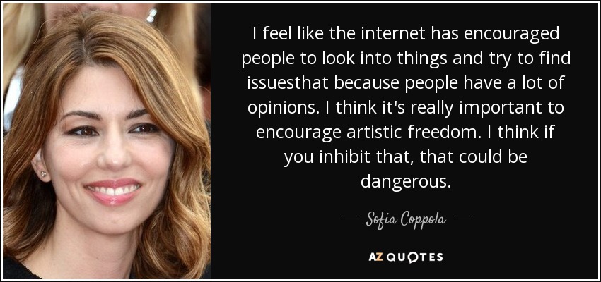 I feel like the internet has encouraged people to look into things and try to find issuesthat because people have a lot of opinions. I think it's really important to encourage artistic freedom. I think if you inhibit that, that could be dangerous. - Sofia Coppola