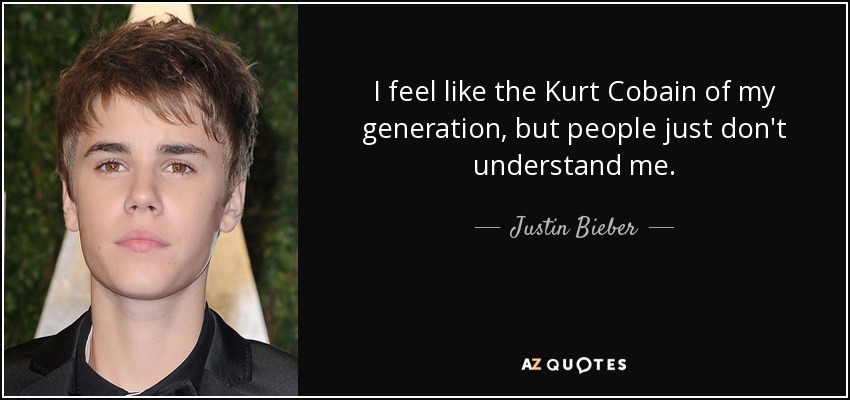 I feel like the Kurt Cobain of my generation, but people just don't understand me. - Justin Bieber