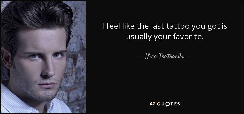 I feel like the last tattoo you got is usually your favorite. - Nico Tortorella