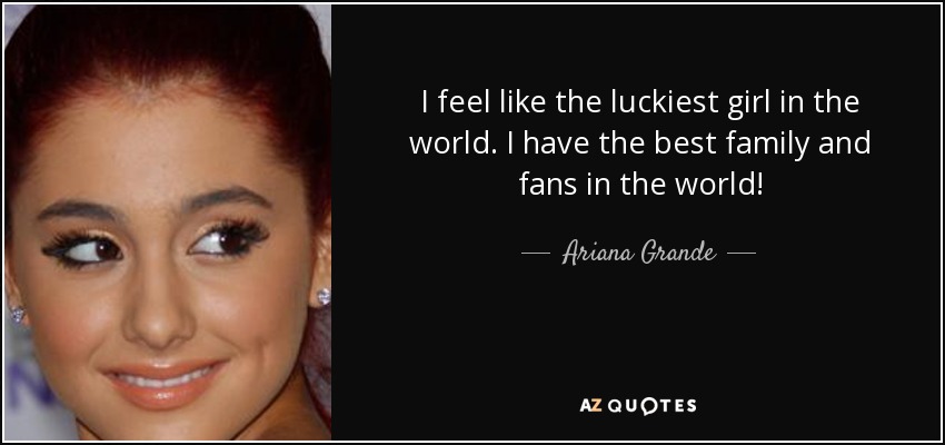 I feel like the luckiest girl in the world. I have the best family and fans in the world! - Ariana Grande