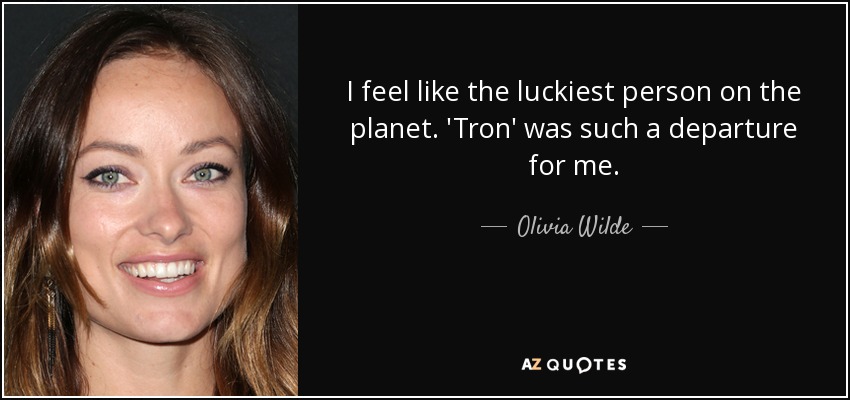 I feel like the luckiest person on the planet. 'Tron' was such a departure for me. - Olivia Wilde